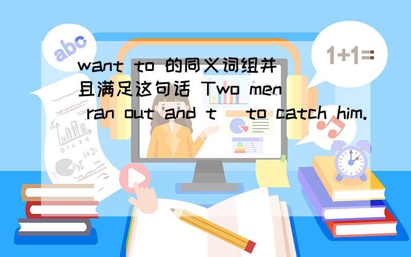 want to 的同义词组并且满足这句话 Two men ran out and t＿ to catch him.