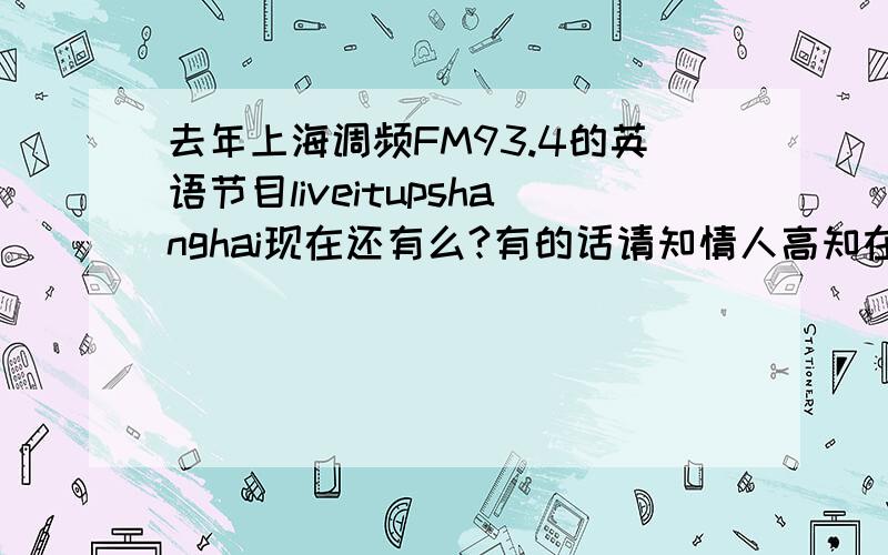 去年上海调频FM93.4的英语节目liveitupshanghai现在还有么?有的话请知情人高知在什么时间播出.
