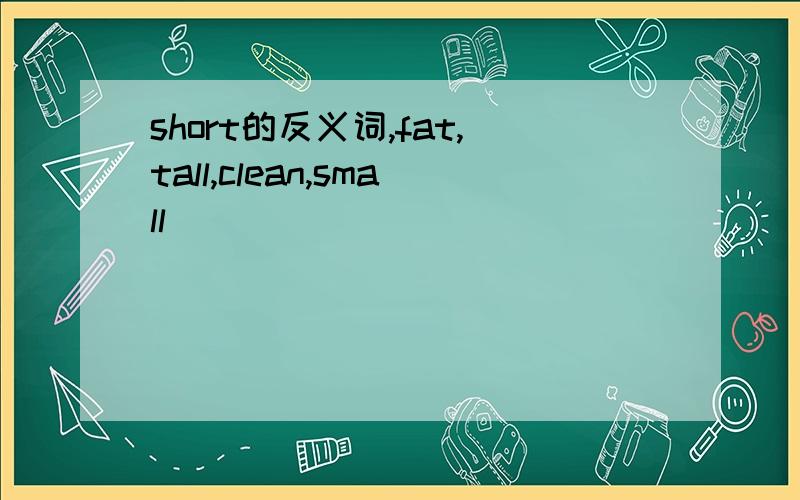short的反义词,fat,tall,clean,small