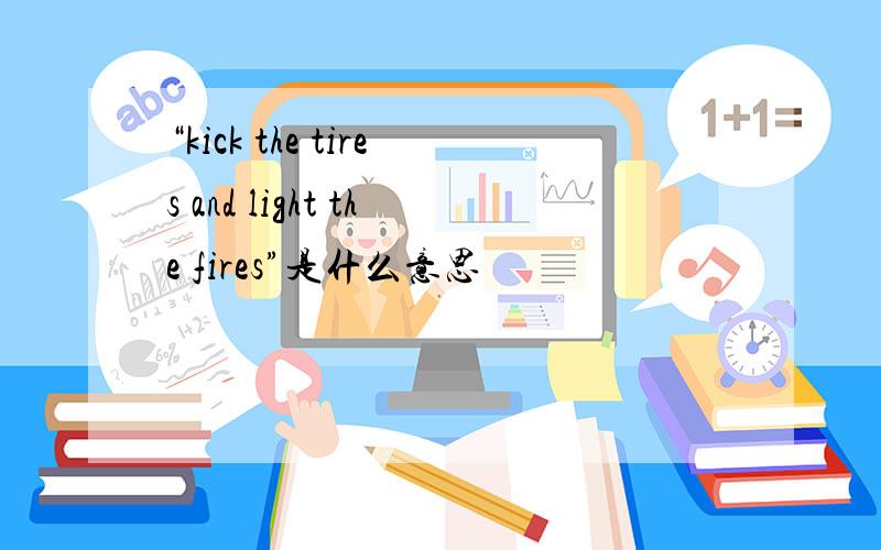 “kick the tires and light the fires”是什么意思