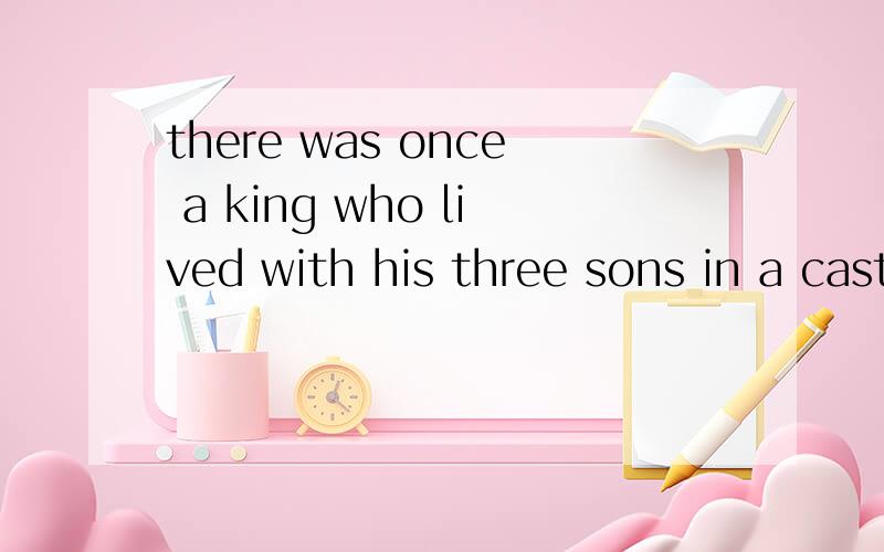 there was once a king who lived with his three sons in a castle by the sea .的翻译是什么?