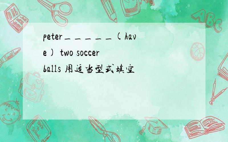 peter_____(have) two soccer balls 用适当型式填空