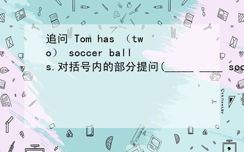 追问 Tom has （two） soccer balls.对括号内的部分提问(_____ ____ soccer balls ---------------Tom---