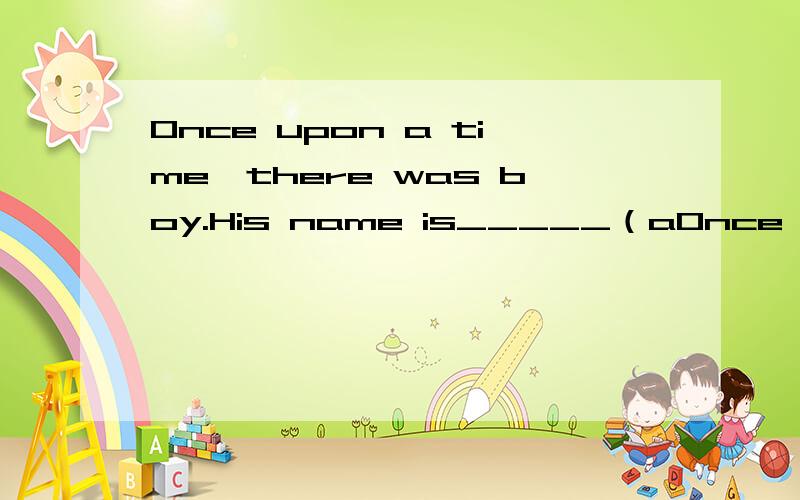Once upon a time,there was boy.His name is_____（aOnce upon a time,there was boy.His name is_____（a boy's name）He and his grandma lived __________（in the forest/on the mountain/under the sea）