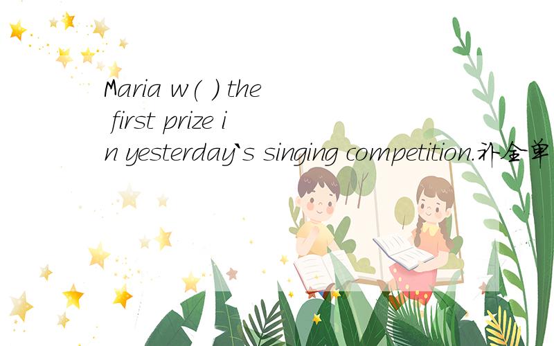 Maria w( ) the first prize in yesterday`s singing competition.补全单词