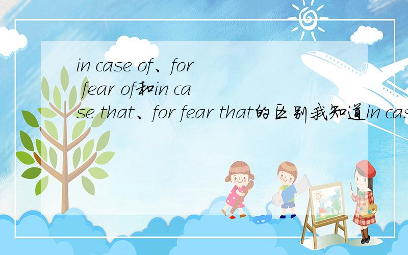 in case of、for fear of和in case that、for fear that的区别我知道in case of 在……情况下for fear of 以防;因为害怕……一.这2个有意思上的本质区别,还有什么区别吗?in case thatfor fear that二.这2个意思一样