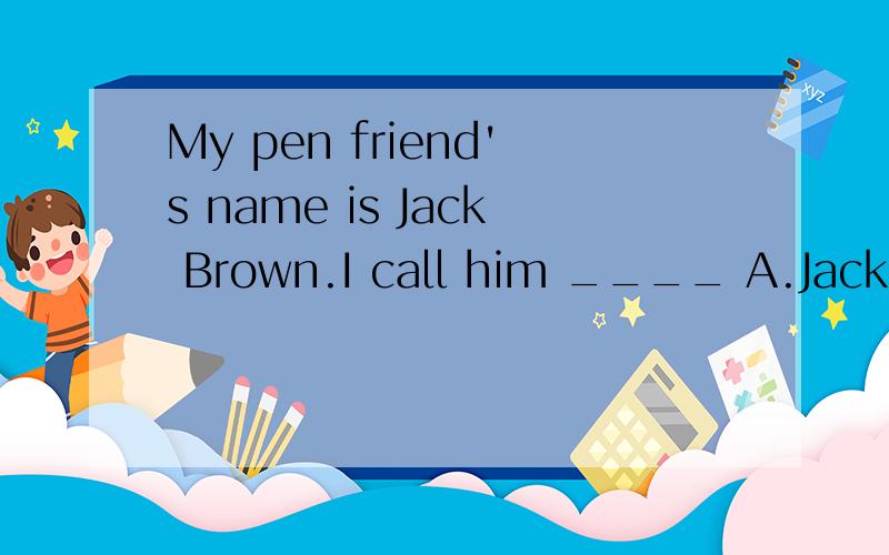 My pen friend's name is Jack Brown.I call him ____ A.Jack B.Mr Jack C.Brown D.Mr Jack Brown就是说外国人应该怎么称呼笔友啦.