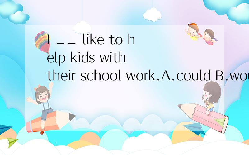I __ like to help kids with their school work.A.could B.would C.should D.will