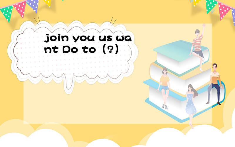 join you us want Do to（?）