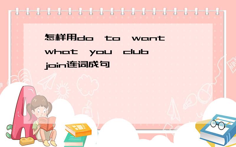 怎样用do,to,want,what,you,club,join连词成句