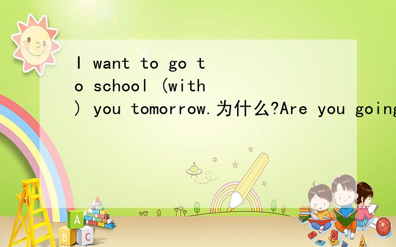 I want to go to school (with) you tomorrow.为什么?Are you going to (join) us?为什么?
