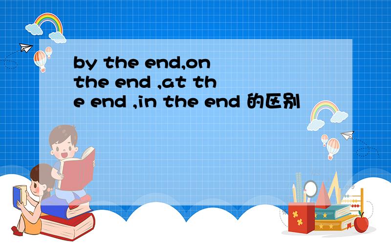 by the end,on the end ,at the end ,in the end 的区别