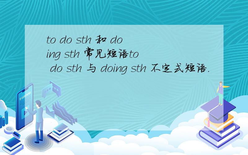 to do sth 和 doing sth 常见短语to do sth 与 doing sth 不定式短语.
