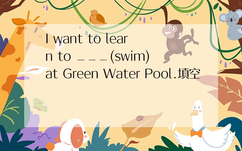 I want to learn to ___(swim)at Green Water Pool.填空