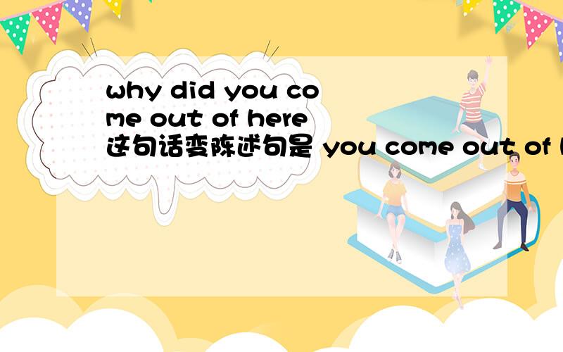 why did you come out of here这句话变陈述句是 you come out of here 不是的话请看下面的问题:why did you come out of here 中我没明白为什么要加did 而不是are 如是 那这问题可以不用回答了