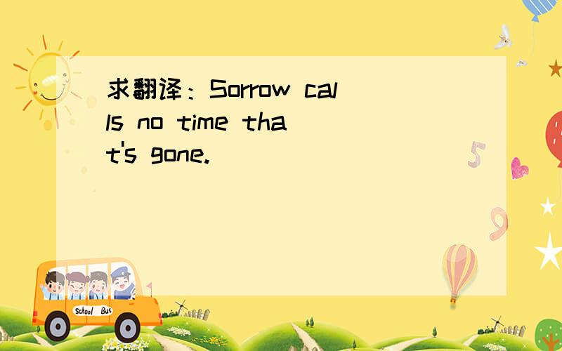 求翻译：Sorrow calls no time that's gone.