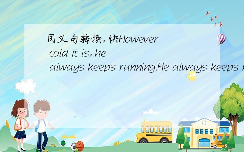 同义句转换,快However cold it is,he always keeps running.He always keeps running _______ ________ ______ cold it is.