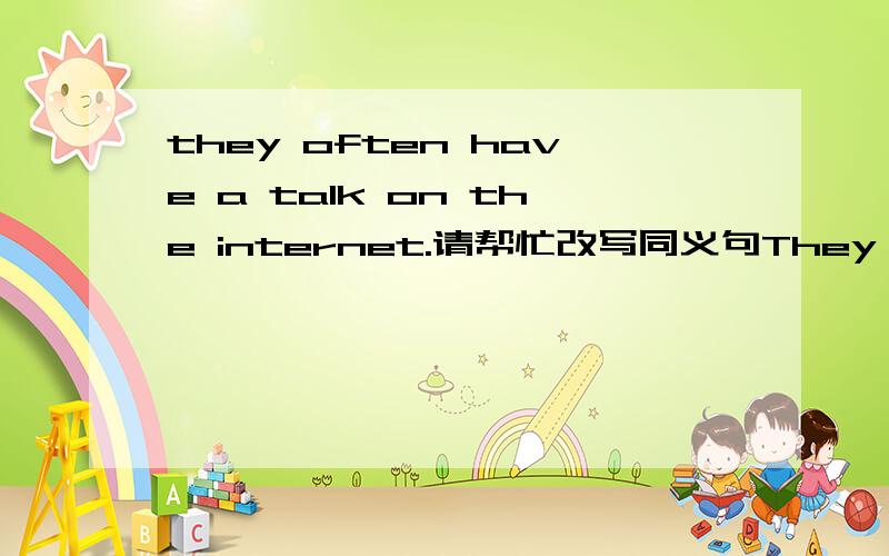 they often have a talk on the internet.请帮忙改写同义句They often ____ ____ ____