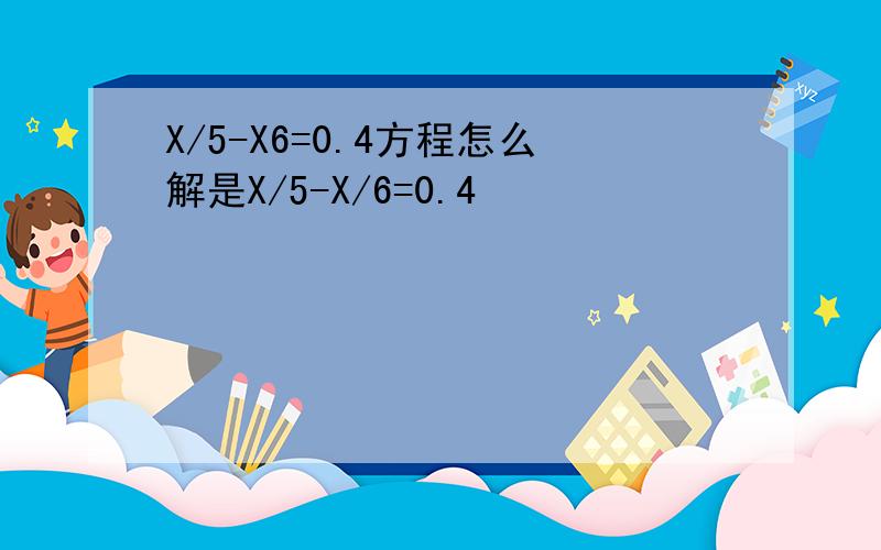 X/5-X6=0.4方程怎么解是X/5-X/6=0.4