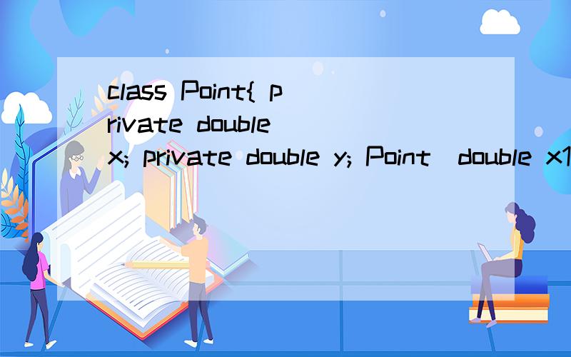 class Point{ private double x; private double y; Point(double x1,double y1){ x=x1; y=y1; } public