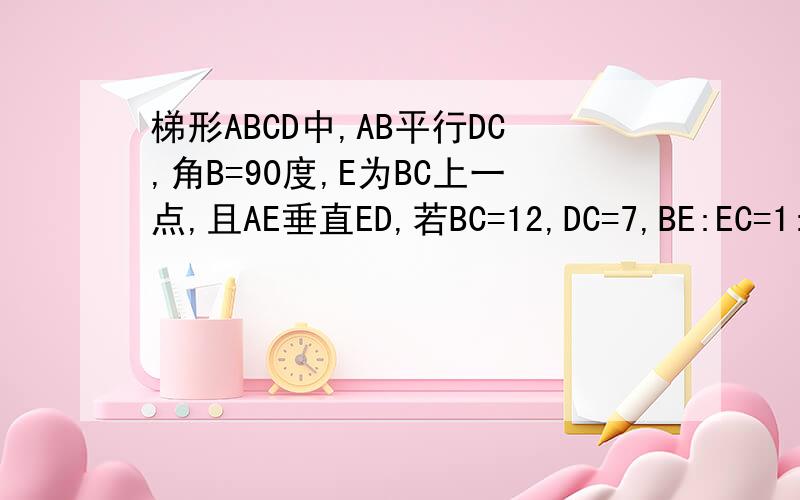 梯形ABCD中,AB平行DC,角B=90度,E为BC上一点,且AE垂直ED,若BC=12,DC=7,BE:EC=1:2,求AB的长求解法和说明,答案尽量符合初中生说学范围.