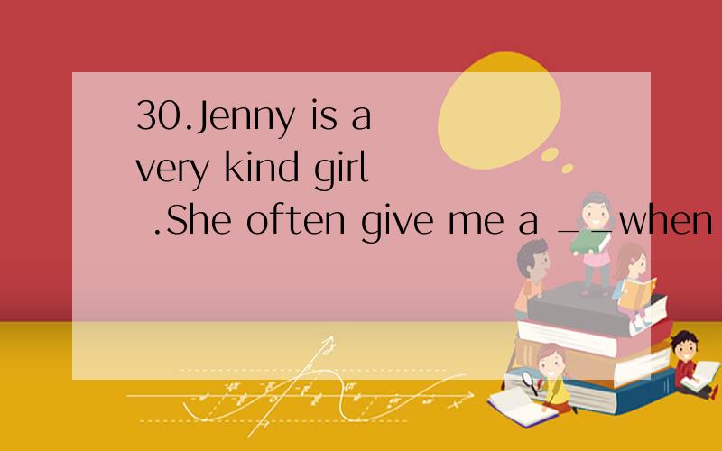 30.Jenny is a very kind girl .She often give me a __when i am in trouble.A help B primise C pleasure D hand请翻译句子和选项并加以说明原因