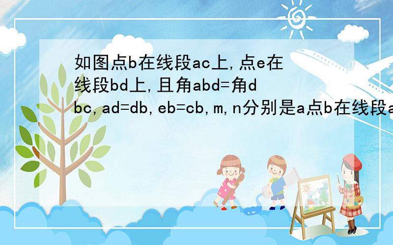 如图点b在线段ac上,点e在线段bd上,且角abd=角dbc,ad=db,eb=cb,m,n分别是a点b在线段ac上,点e在线段bd上,且角abd=角dbc,ad=db,eb=cb,m,n分别是ae,cd的中点,试探究bm于bn的关系,并证明