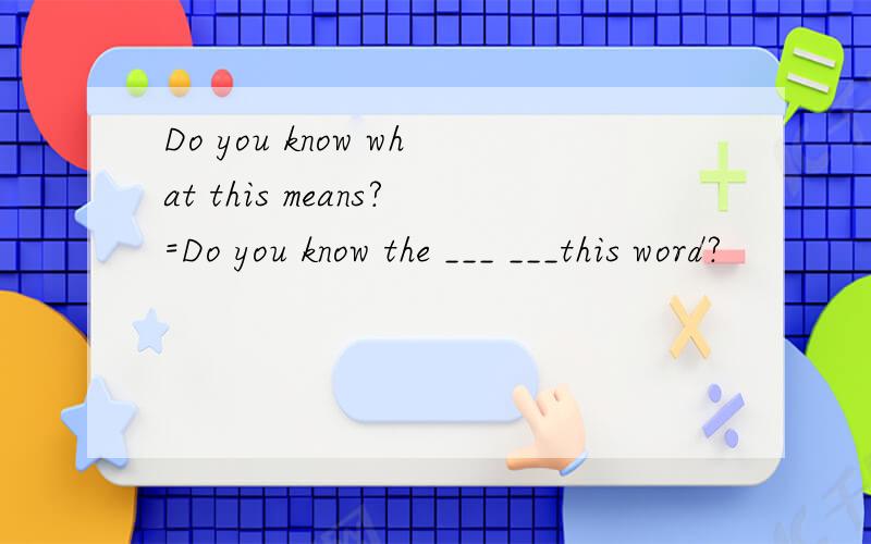 Do you know what this means?=Do you know the ___ ___this word?