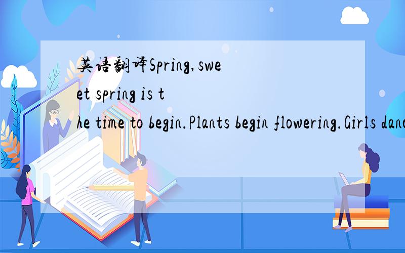 英语翻译Spring,sweet spring is the time to begin.Plants begin flowering.Girls dance in a ring.Spring,sweet spring is a year's new thing.Kites fly in the sky.And pretty birds sing.