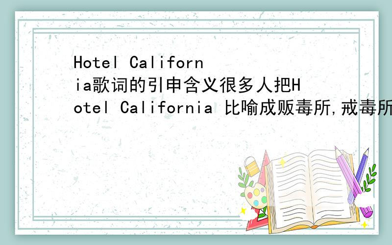 Hotel California歌词的引申含义很多人把Hotel California 比喻成贩毒所,戒毒所,妓院,监狱,癌症医院.请问当年歌手有没有给出比较详细的解释?那个,复制粘贴的人把原来的地址贴上来吧.