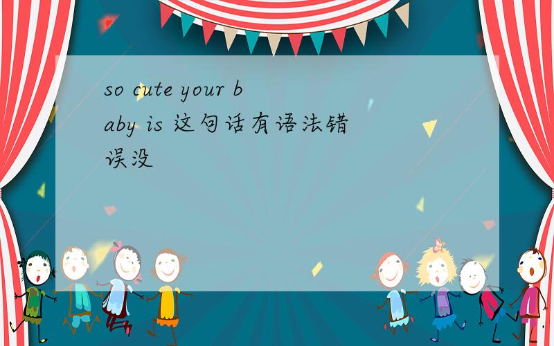 so cute your baby is 这句话有语法错误没