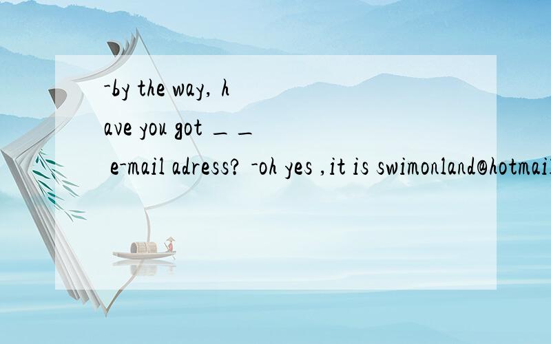 -by the way, have you got __ e-mail adress? -oh yes ,it is swimonland@hotmail.com这里为什么填an 不填 the 他们在谈论有关swimonland的事情,那e-mail应该是特指他们的邮箱啊?