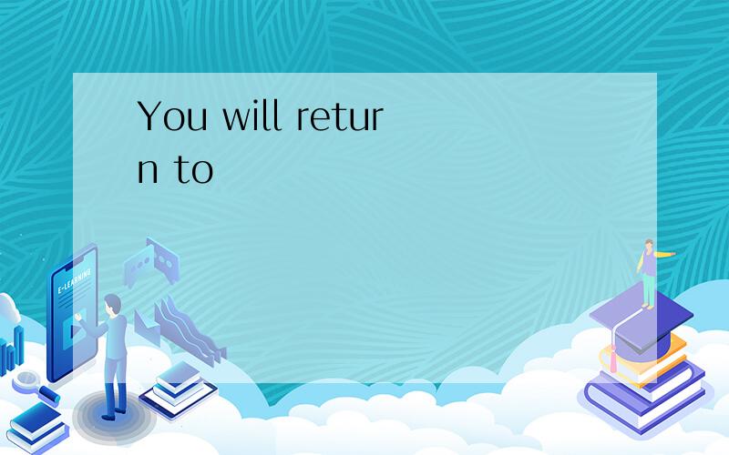 You will return to