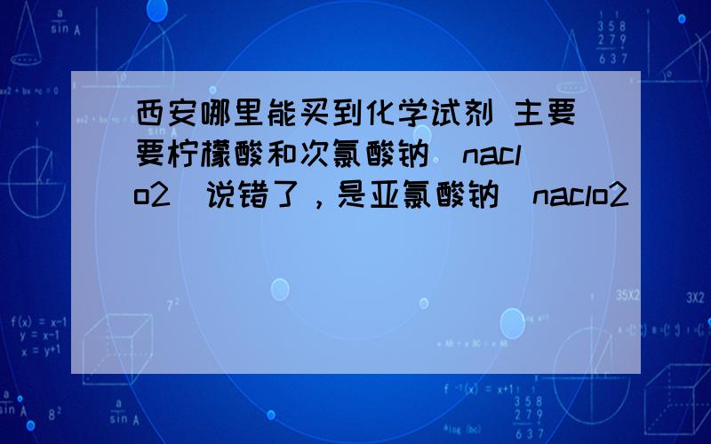 西安哪里能买到化学试剂 主要要柠檬酸和次氯酸钠（naclo2）说错了，是亚氯酸钠（naclo2）