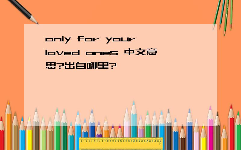only for your loved ones 中文意思?出自哪里?