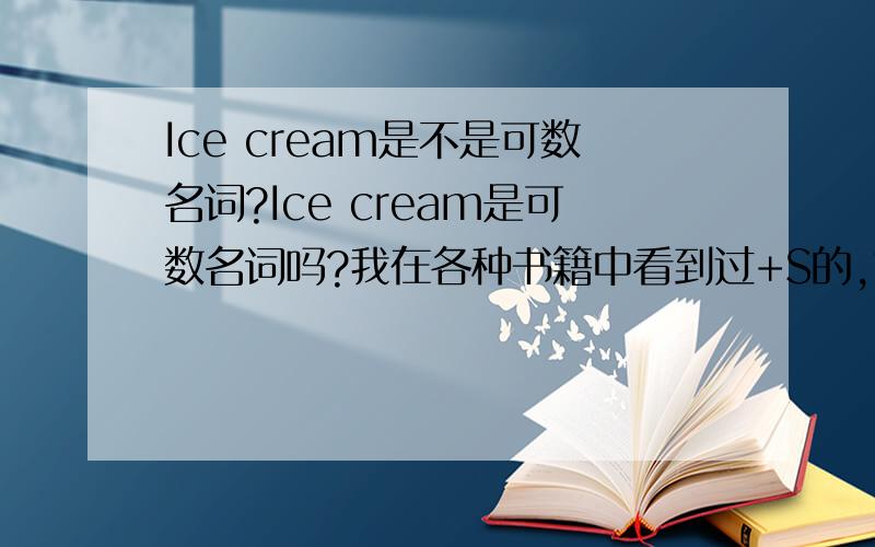 Ice cream是不是可数名词?Ice cream是可数名词吗?我在各种书籍中看到过+S的,也看到过不+S的?我也问过一些外国人,可是有的人说是可数,能+S,但还有人说是不可数的.那到底能不能当可数名词呢?