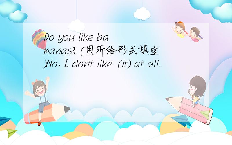 Do you like bananas?(用所给形式填空）No,I don't like (it) at all.