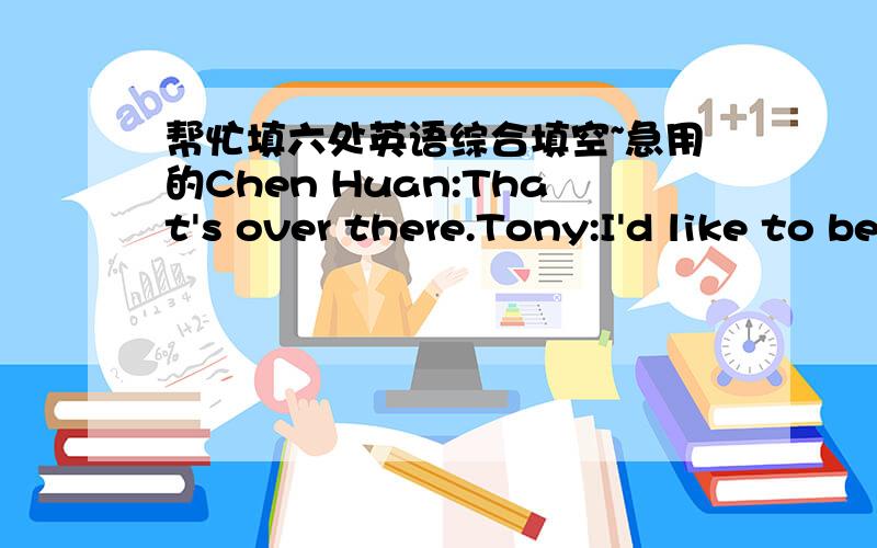 帮忙填六处英语综合填空~急用的Chen Huan:That's over there.Tony:I'd like to be a sports r________(5).Daming:Me,too!Chen Huan:And this is where we p______(6) the weather reports.Let's watch the newsreader.OK,see the red light?Quiet,please.