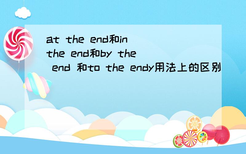 at the end和in the end和by the end 和to the endy用法上的区别