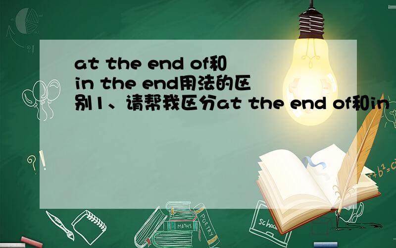 at the end of和in the end用法的区别1、请帮我区分at the end of和in the end用法.