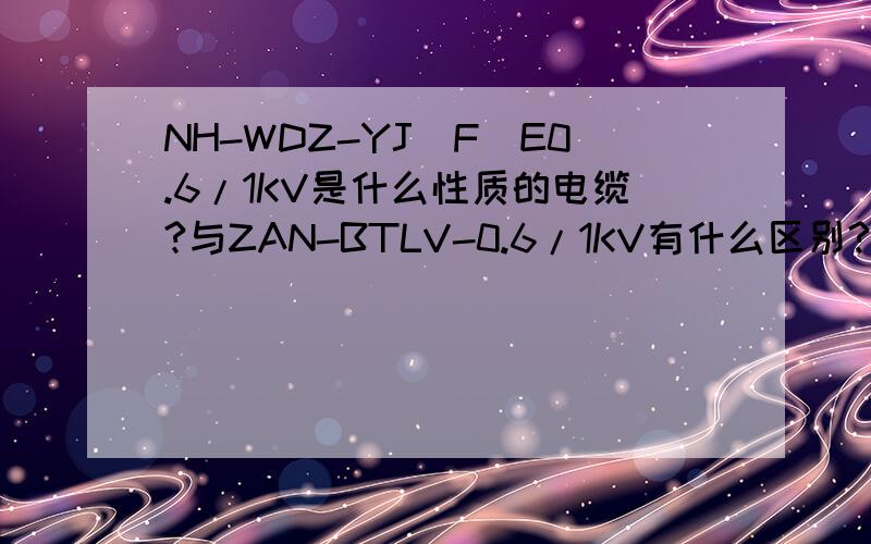 NH-WDZ-YJ(F)E0.6/1KV是什么性质的电缆?与ZAN-BTLV-0.6/1KV有什么区别?