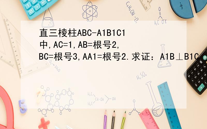 直三棱柱ABC-A1B1C1中,AC=1,AB=根号2,BC=根号3,AA1=根号2.求证：A1B⊥B1C