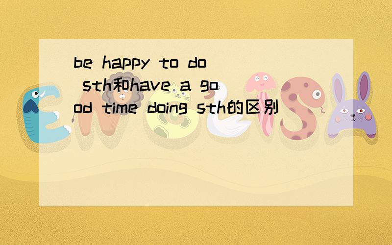 be happy to do sth和have a good time doing sth的区别