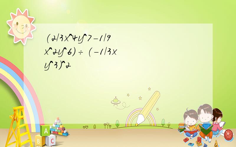 (2/3x^4y^7-1/9x^2y^6)÷(-1/3xy^3)^2