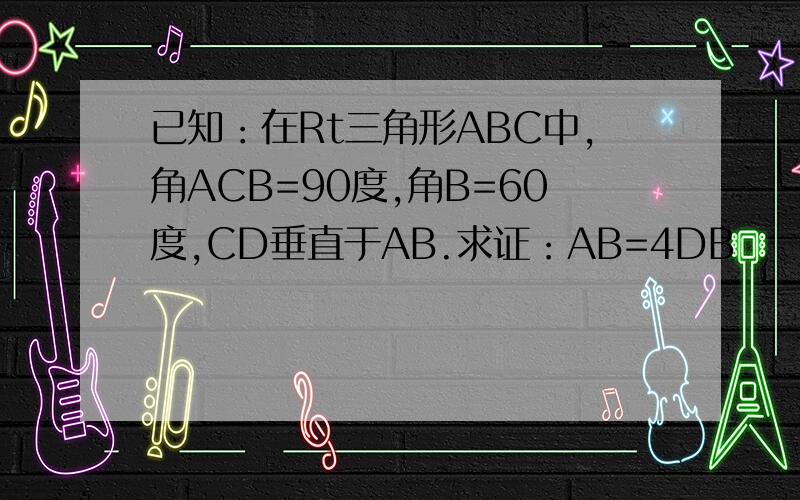 已知：在Rt三角形ABC中,角ACB=90度,角B=60度,CD垂直于AB.求证：AB=4DB