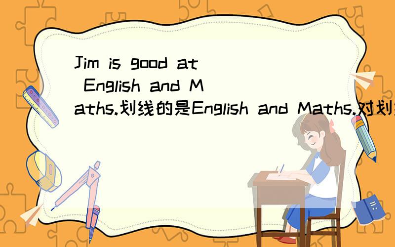 Jim is good at English and Maths.划线的是English and Maths.对划线部分提问.________ _________ ________Jim good at?