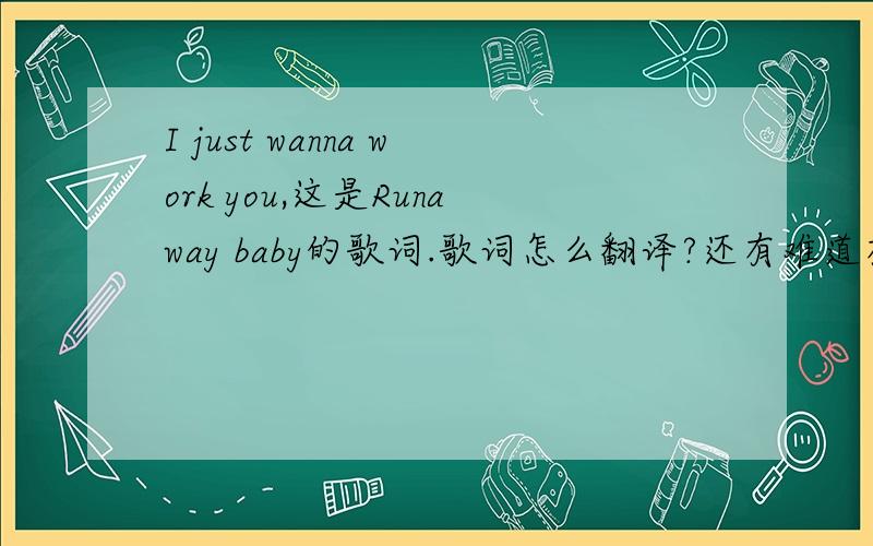 I just wanna work you,这是Runaway baby的歌词.歌词怎么翻译?还有难道有work sb的搭配么?