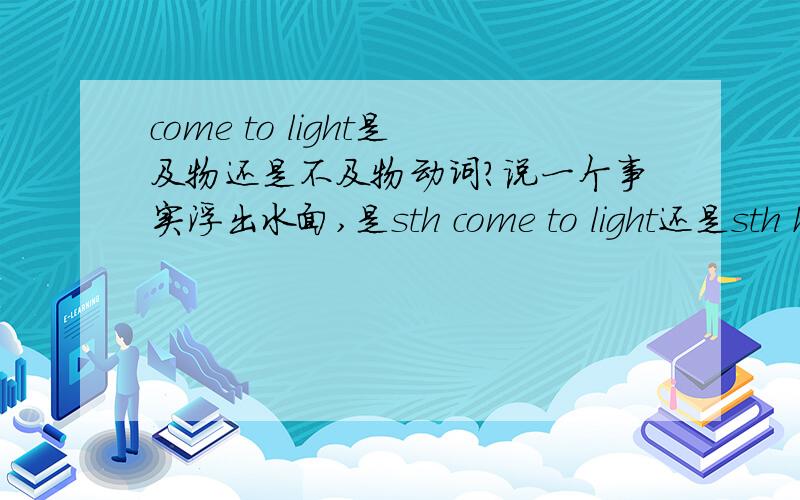 come to light是及物还是不及物动词?说一个事实浮出水面,是sth come to light还是sth has been come to light?