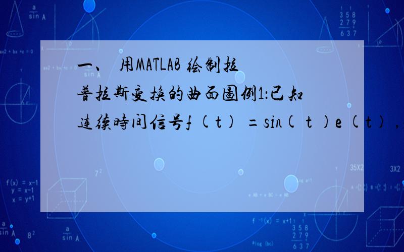 一、 用MATLAB 绘制拉普拉斯变换的曲面图例1：已知连续时间信号f (t) =sin( t )e (t) ,求出该信号的拉普拉斯变换,并用MATLAB绘制拉普拉斯变换的曲面图.用matlab求变换