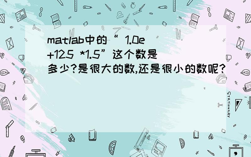 matlab中的“ 1.0e+125 *1.5”这个数是多少?是很大的数,还是很小的数呢?